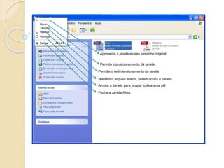 Apresenta a janela ao seu tamanho original 
Permite o posicionamento da janela 
Permite o redimensionamento da janela 
Mantém o arquivo aberto, porem oculta a Janela 
Amplia a Janela para ocupar toda a area util 
Fecha a Janela Ativa 
 