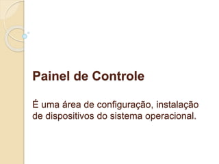 Painel de Controle 
É uma área de configuração, instalação 
de dispositivos do sistema operacional. 
 