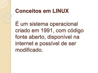 Conceitos em LINUX 
É um sistema operacional 
criado em 1991, com código 
fonte aberto, disponível na 
internet e possível de ser 
modificado. 
 