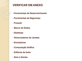 VERIFICAR EM ANEXO 
- Ferramentas de Desenvolvimento 
- Ferramentas de Segurança 
- Firewall 
- Banco de Dados 
- Desktops 
- Gerenciadores de Janelas 
- Emuladores 
- Computação Gráfica 
- Editores de texto 
- Som e Games 
 