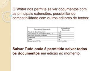 O Writer nos permite salvar documentos com 
as principais extensões, possibilitando 
compatibilidade com outros editores de textos: 
Salvar Tudo onde é permitido salvar todos 
os documentos em edição no momento. 
 
