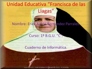 Unidad Educativa “Francisca de las
Llagas”
Nombre: Erick Aarón Fernández Parrales.
Curso: 1º B.G.U. “C”.
Cuaderno de Informática.
 