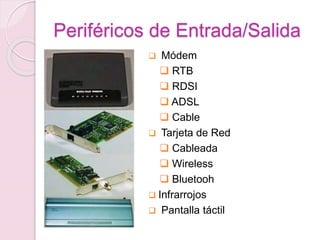 Periféricos de Entrada/Salida
 Módem
 RTB
 RDSI
 ADSL
 Cable
 Tarjeta de Red
 Cableada
 Wireless
 Bluetooh
 Infrarrojos
 Pantalla táctil
 