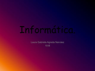 Informática.
Laura Gabriela Agreda Narváez
10-B
 