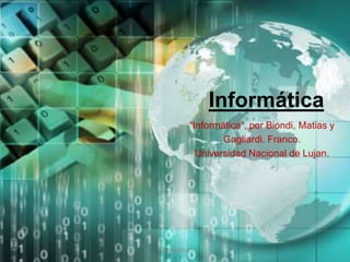 Informática
“Informática”, por Biondi, Matias y
Gagliardi. Franco.
Universidad Nacional de Lujan.
"Informática"
 