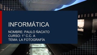 INFORMÁTICA
NOMBRE: PAULO ÑACATO
CURSO: 1° C.C. A
TEMA: LA FOTOGRAFÍA
 