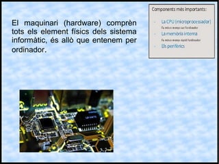El maquinari (hardware) comprèn
tots els element físics dels sistema
informàtic, és allò que entenem per
ordinador.
 