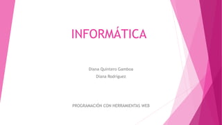 INFORMÁTICA
Diana Quintero Gamboa
Diana Rodríguez
PROGRAMACIÓN CON HERRAMIENTAS WEB
 