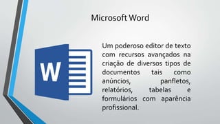 MicrosoftWord
Um poderoso editor de texto
com recursos avançados na
criação de diversos tipos de
documentos tais como
anúncios, panfletos,
relatórios, tabelas e
formulários com aparência
profissional.
 