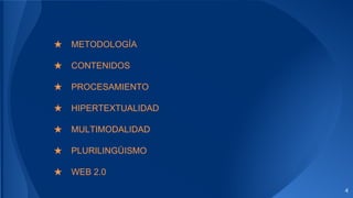 4
★ METODOLOGÍA
★ CONTENIDOS
★ PROCESAMIENTO
★ HIPERTEXTUALIDAD
★ MULTIMODALIDAD
★ PLURILINGÜISMO
★ WEB 2.0
 