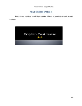 Tercer Parcial.- Equipo Chuchos
49
ADA DE INGLES BASICO II
Instrucciones: Realiza una historia usando mínimo 12 palabras en past simple
o present
English Past tense
 