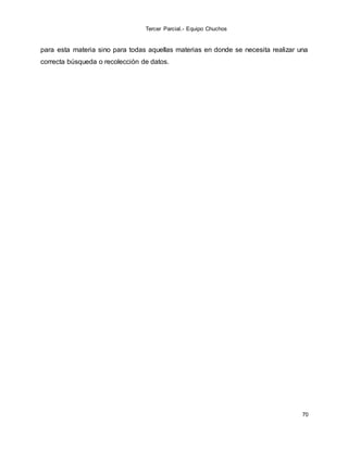 Tercer Parcial.- Equipo Chuchos
70
para esta materia sino para todas aquellas materias en donde se necesita realizar una
correcta búsqueda o recolección de datos.
 
