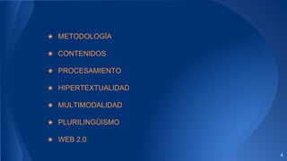 4
★ METODOLOGÍA
★ CONTENIDOS
★ PROCESAMIENTO
★ HIPERTEXTUALIDAD
★ MULTIMODALIDAD
★ PLURILINGÜISMO
★ WEB 2.0
 