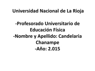 Universidad Nacional de La Rioja
-Profesorado Universitario de
Educación Física
-Nombre y Apellido: Candelaria
Chanampe
-Año: 2.015
 