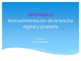 Informática
Retroalimentación de la brecha
digital y piratería
Profesor:
Manuel Andrade
 