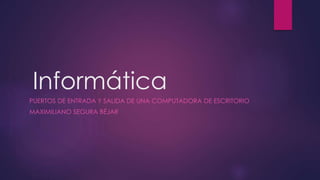 Informática
PUERTOS DE ENTRADA Y SALIDA DE UNA COMPUTADORA DE ESCRITORIO
MAXIMILIANO SEGURA BÉJAR
 