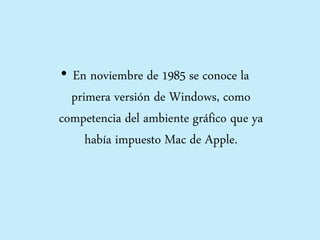 • En noviembre de 1985 se conoce la
primera versión de Windows, como
competencia del ambiente gráfico que ya
había impuesto Mac de Apple.
 