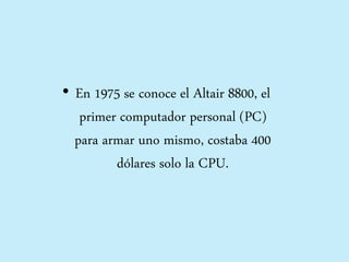 • En 1975 se conoce el Altair 8800, el
primer computador personal (PC)
para armar uno mismo, costaba 400
dólares solo la CPU.
 
