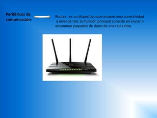 Periféricos de
comunicación:
Router: es un dispositivo que proporciona conectividad
a nivel de red. Su función principal consiste en enviar o
encaminar paquetes de datos de una red a otra.
 