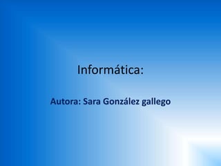 Informática:
Autora: Sara González gallego
 