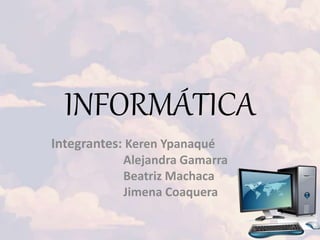 INFORMÁTICA
Integrantes: Keren Ypanaqué
Alejandra Gamarra
Beatriz Machaca
Jimena Coaquera
 