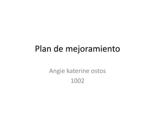 Plan de mejoramiento
Angie katerine ostos
1002
 
