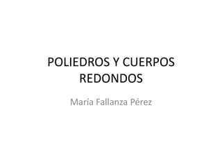 POLIEDROS Y CUERPOS
REDONDOS
María Fallanza Pérez
 