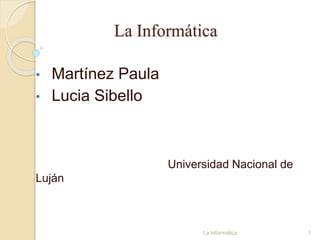La Informática
• Martínez Paula
• Lucia Sibello
Universidad Nacional de
Luján
1La Informática
 