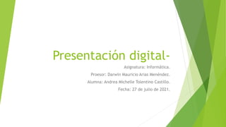 Presentación digital-
Asignatura: Informática.
Proesor: Darwin Mauricio Arias Menéndez.
Alumna: Andrea Michelle Tolentino Castillo.
Fecha: 27 de julio de 2021.
 
