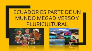 ECUADOR ES PARTE DE UN
MUNDO MEGADIVERSOY
PLURICULTURAL
 