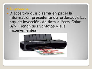 Impresora.Dispositivo que plasma en papel la información procedente del ordenador. Las hay de inyección, de tinta o láser. Color B/N. Tienen sus ventajas y sus inconvenientes.