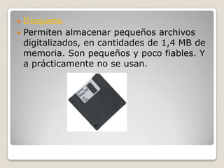 Disquete.Permiten almacenar pequeños archivos digitalizados, en cantidades de 1,4 MB de memoria. Son pequeños y poco fiables. Y a prácticamente no se usan.