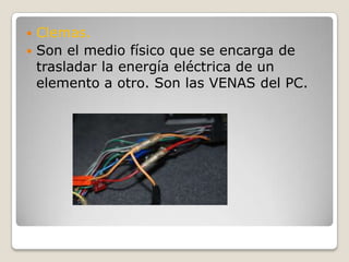 Clemas.Son el medio físico que se encarga de trasladar la energía eléctrica de un elemento a otro. Son las VENAS del PC.