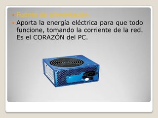 Fuente de alimentación.Aporta la energía eléctrica para que todo funcione, tomando la corriente de la red. Es el CORAZÓN del PC.