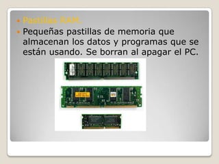 Pastillas RAM.Pequeñas pastillas de memoria que almacenan los datos y programas que se están usando. Se borran al apagar el PC.