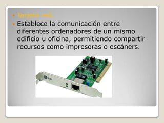 Tarjeta red.Establece la comunicación entre diferentes ordenadores de un mismo edificio u oficina, permitiendo compartir recursos como impresoras o escáners.