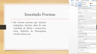 Inserindo Formas
• São formas prontas que incluem
retângulos, círculos, além de uma
variedade de linhas e conectores,
setas, símbolos de fluxograma,
estrelas, faixas, etc.
 