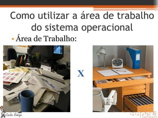 Como utilizar a área de trabalho
do sistema operacional
• Área de Trabalho:
X
 