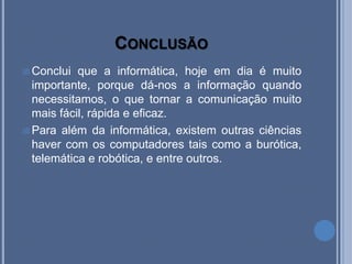 Conclusão INFORMÁTICAInformação + Automática = InformáticaCiência do tratamento racional da informação por via do uso de máquinas automáticas.