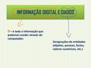 INFORMAÇÃO DIGITAL E DADOS
ID – é toda a informação que
podemos aceder através do
computador.
Designações de entidades
(objetos, pessoas, factos,
valores numéricos, etc.)
 