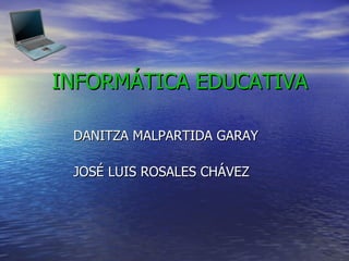 INFORMÁTICA EDUCATIVA DANITZA MALPARTIDA GARAY JOSÉ LUIS ROSALES CHÁVEZ 