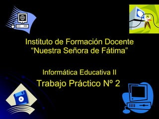 Instituto de Formación Docente “Nuestra Señora de Fátima” Informática Educativa II Trabajo Práctico Nº 2  