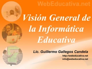Visión General de la Informática Educativa Lic. Guillermo Gallegos Candela http://webeducativa.net [email_address] 