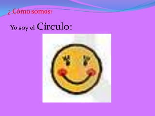 ¿ Cómo somos?

Yo soy el Círculo:
 