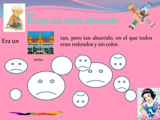 Erase un reino aburrido
                  tan, pero tan aburrido, en el que todos
Era un            eran redondos y sin color.

          reino
 