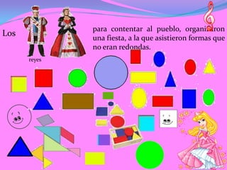 para contentar al pueblo, organizaron
Los           una fiesta, a la que asistieron formas que
              no eran redondas.
      reyes
 