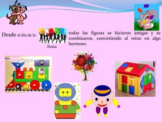Desde el día de la            todas las figuras se hicieron amigas y se
                              combinaron, convirtiendo al reino en algo
                              hermoso.
                     fiesta
 
