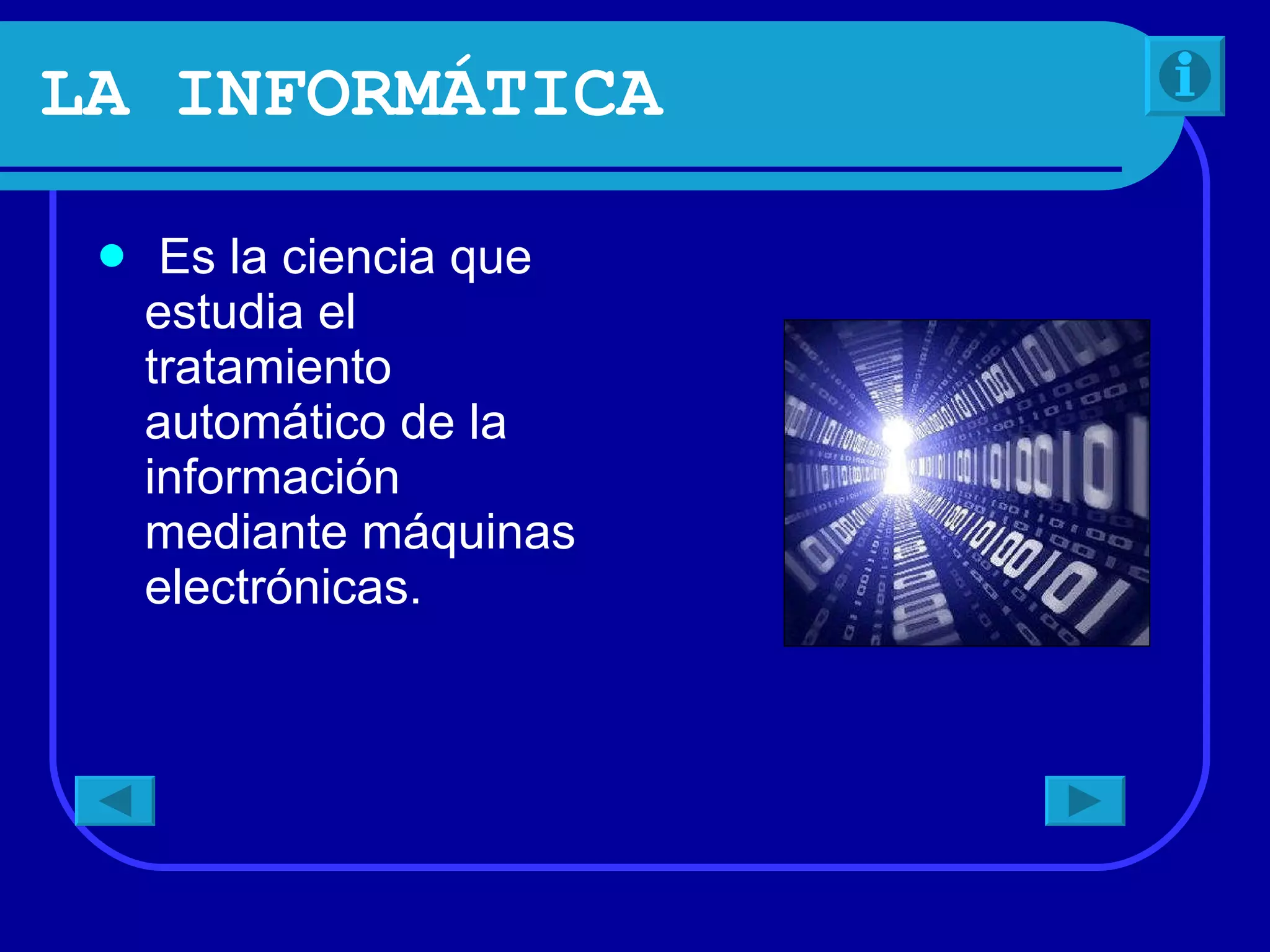 LA INFORMÁTICA Es la ciencia que estudia el tratamiento automático de la información mediante máquinas electrónicas.