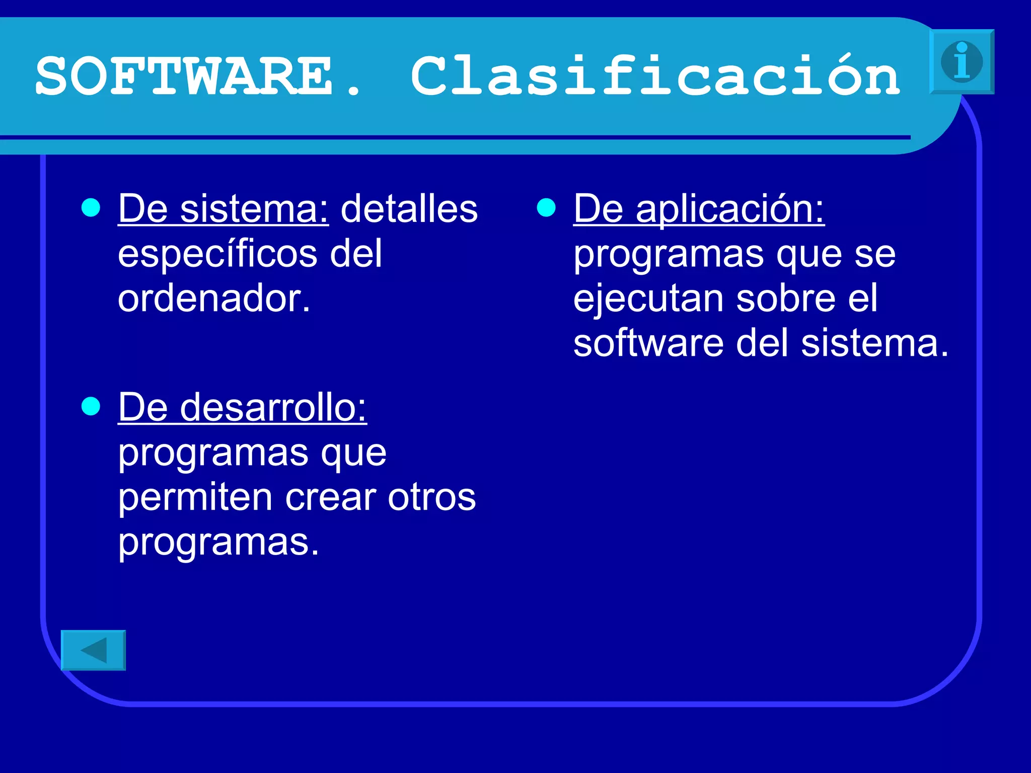SOFTWARE. Clasificación De sistema: detalles específicos del ordenador. De desarrollo: programas que permiten crear otros programas. De aplicación: programas que se ejecutan sobre el software del sistema.
