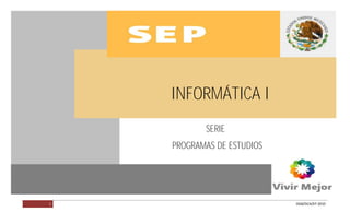 INFORMÁTICA I




                INFORMÁTICA I
                       SERIE
                PROGRAMAS DE ESTUDIOS




        1                               DGB/DCA/07-2010
 